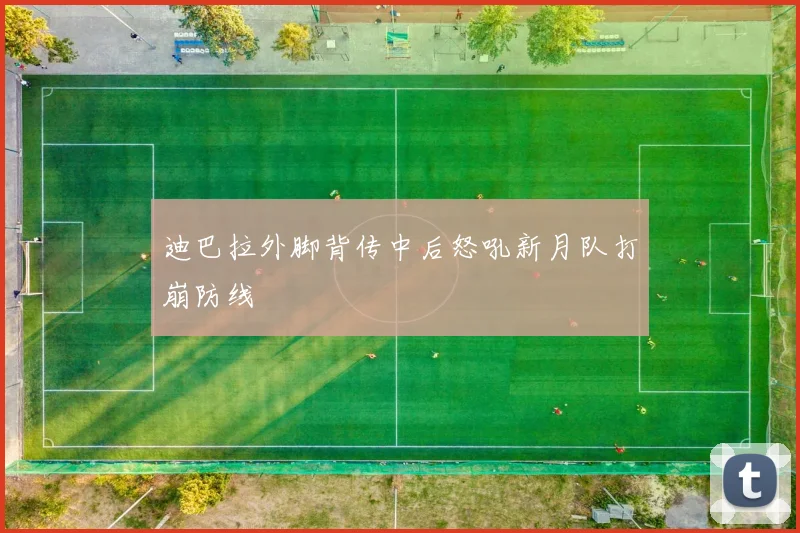 迪巴拉外脚背传中后怒吼新月队打崩防线