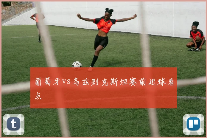 葡萄牙vs乌兹别克斯坦赛前进球看点
