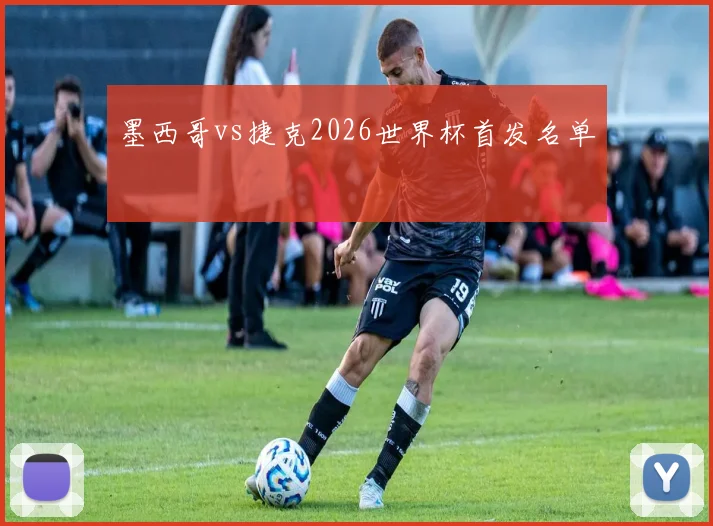 墨西哥vs捷克2026世界杯首发名单