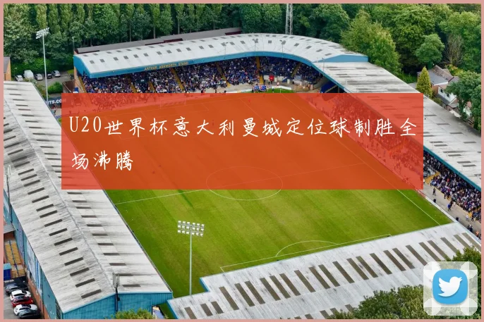 U20世界杯意大利曼城定位球制胜全场沸腾
