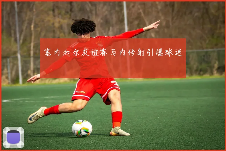 塞内加尔友谊赛马内传射引爆球迷