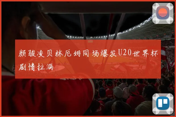 颜骏凌贝林厄姆同场爆发U20世界杯剧情拉满