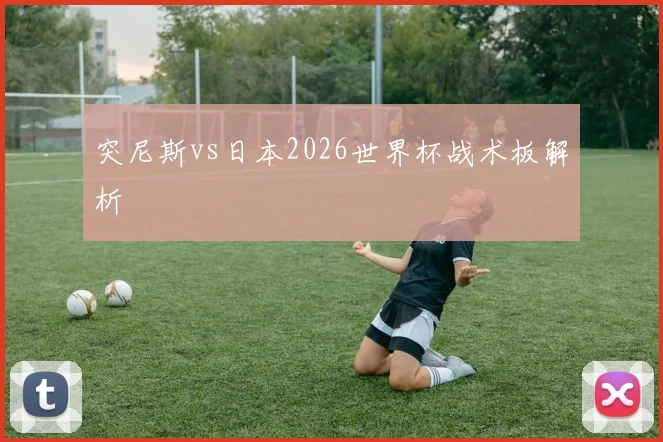 突尼斯vs日本2026世界杯战术板解析