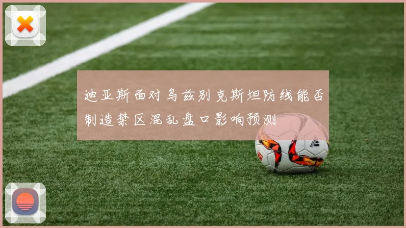 迪亚斯面对乌兹别克斯坦防线能否制造禁区混乱盘口影响预测