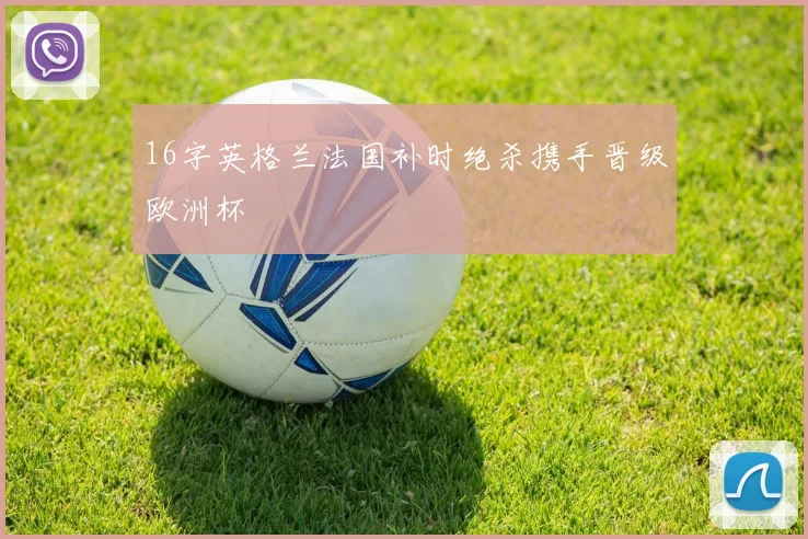 16字英格兰法国补时绝杀携手晋级欧洲杯