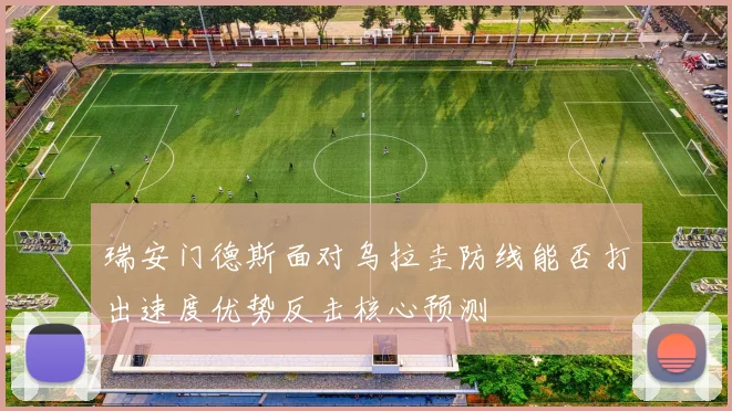 瑞安门德斯面对乌拉圭防线能否打出速度优势反击核心预测