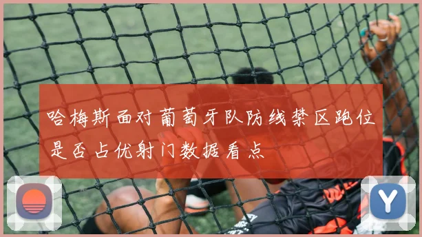 哈梅斯面对葡萄牙队防线禁区跑位是否占优射门数据看点