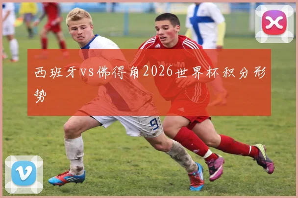 西班牙vs佛得角2026世界杯积分形势