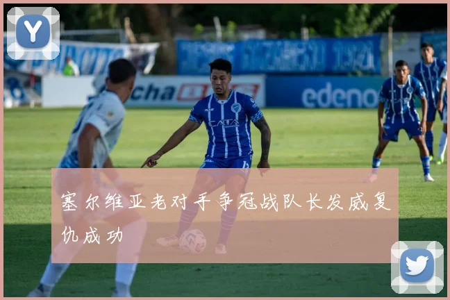 塞尔维亚老对手争冠战队长发威复仇成功