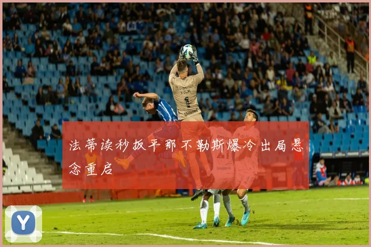 法蒂读秒扳平那不勒斯爆冷出局悬念重启