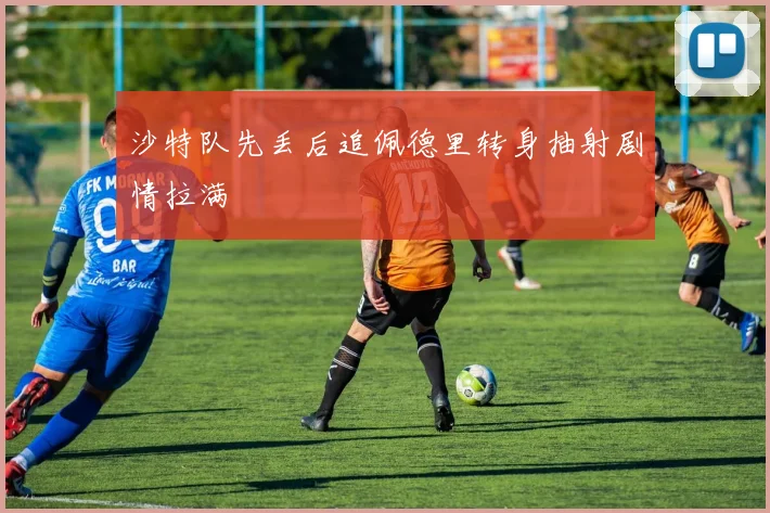 沙特队先丢后追佩德里转身抽射剧情拉满