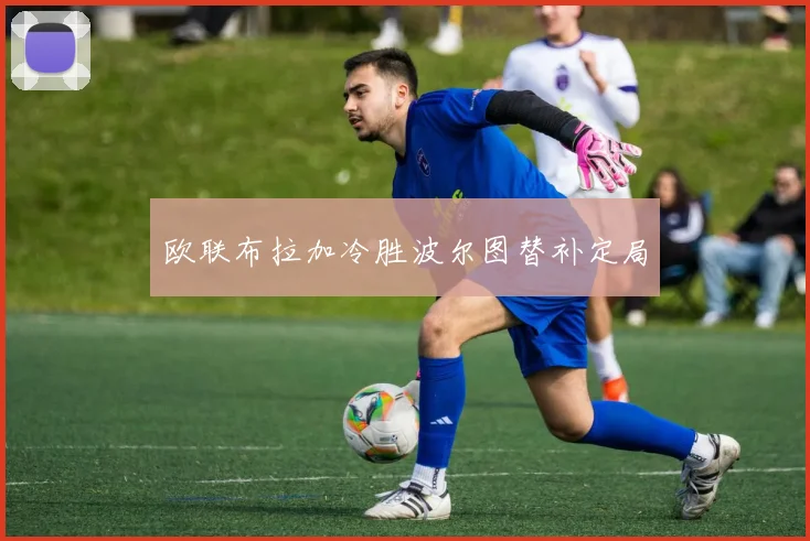 欧联布拉加冷胜波尔图替补定局