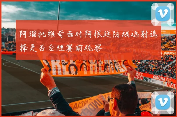 阿瑙托维奇面对阿根廷防线远射选择是否合理赛前观察
