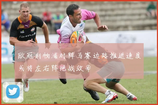 欧冠利物浦对阵马赛边路推进速度或将左右阵地战效率