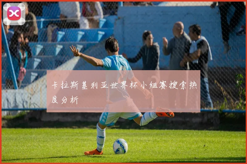 卡拉斯基利亚世界杯小组赛搜索热度分析