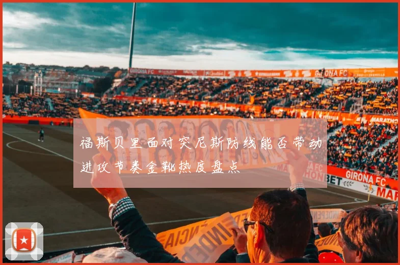 福斯贝里面对突尼斯防线能否带动进攻节奏金靴热度盘点