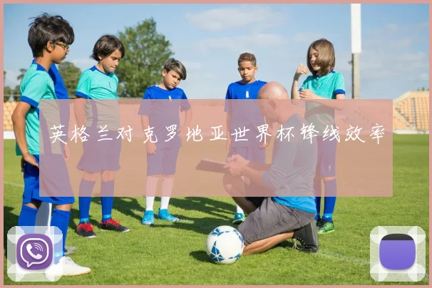 英格兰对克罗地亚世界杯锋线效率