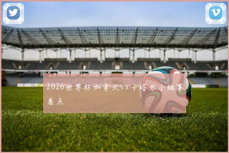 2026世界杯加拿大vs卡塔尔小组赛看点