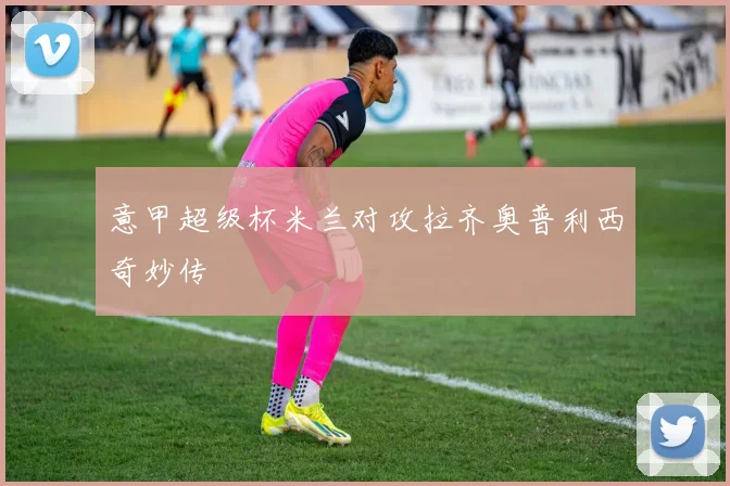 意甲超级杯米兰对攻拉齐奥普利西奇妙传