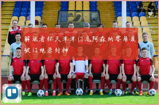 解放者杯天津津门虎阿森纳零角度破门绝杀封神