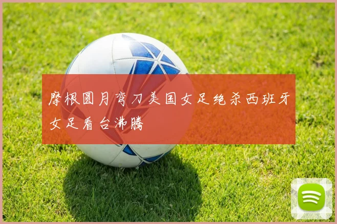 摩根圆月弯刀美国女足绝杀西班牙女足看台沸腾