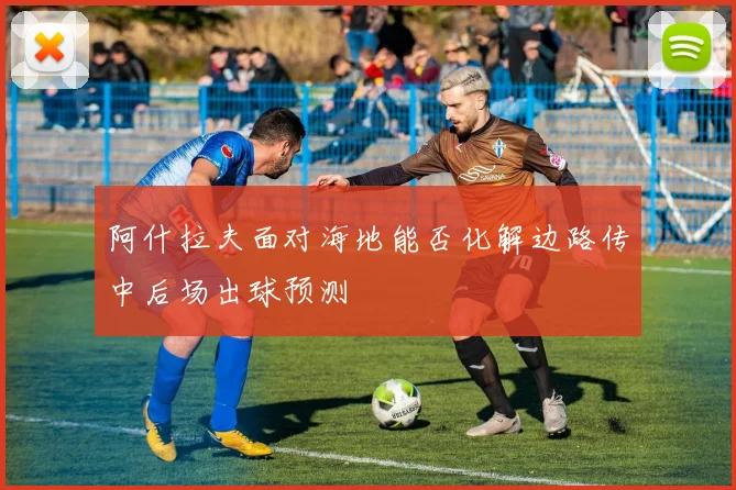 阿什拉夫面对海地能否化解边路传中后场出球预测