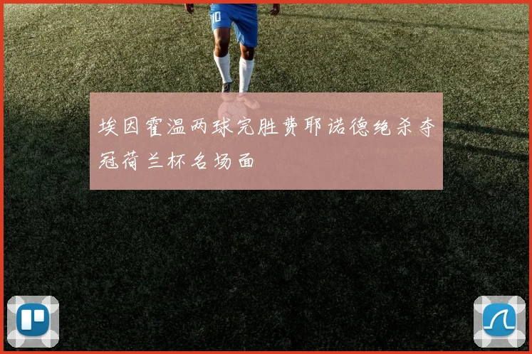 埃因霍温两球完胜费耶诺德绝杀夺冠荷兰杯名场面