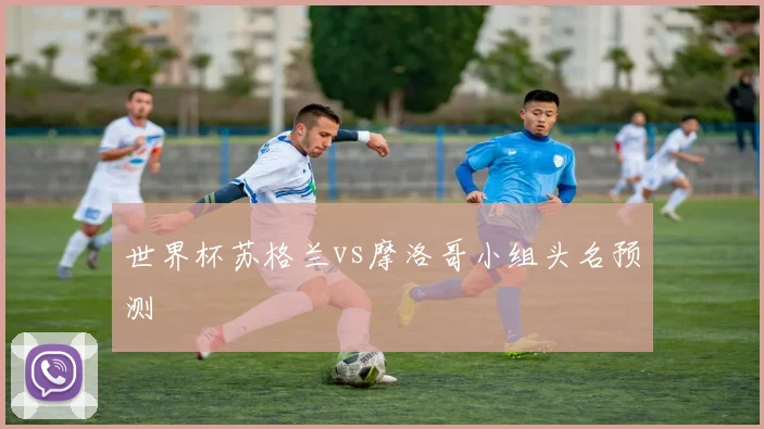 世界杯苏格兰vs摩洛哥小组头名预测