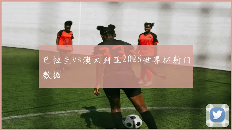 巴拉圭vs澳大利亚2026世界杯射门数据