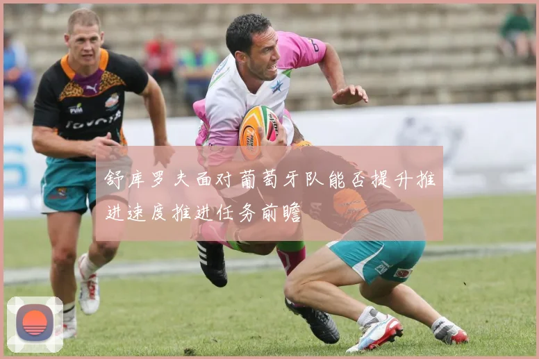 舒库罗夫面对葡萄牙队能否提升推进速度推进任务前瞻