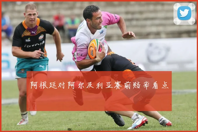 阿根廷对阿尔及利亚赛前赔率看点