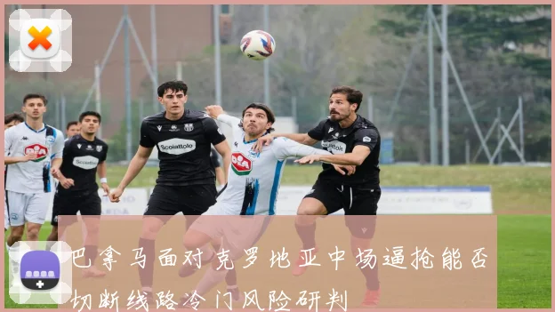 巴拿马面对克罗地亚中场逼抢能否切断线路冷门风险研判