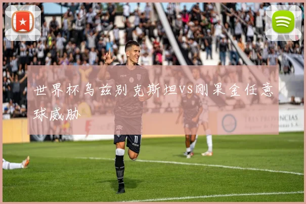 世界杯乌兹别克斯坦vs刚果金任意球威胁