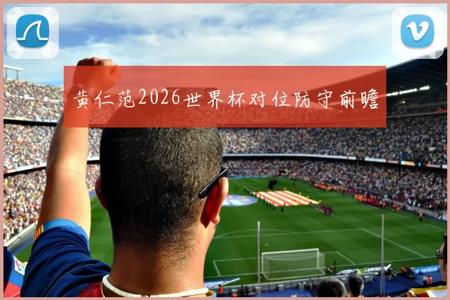 黄仁范2026世界杯对位防守前瞻