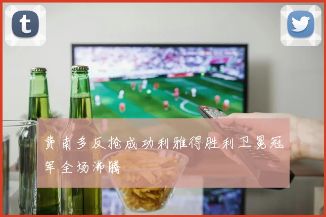 费南多反抢成功利雅得胜利卫冕冠军全场沸腾