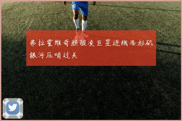 弗拉霍维奇颜骏凌巨星连线洛杉矶银河压哨过关