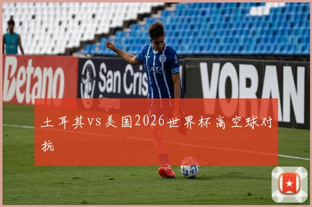 土耳其vs美国2026世界杯高空球对抗
