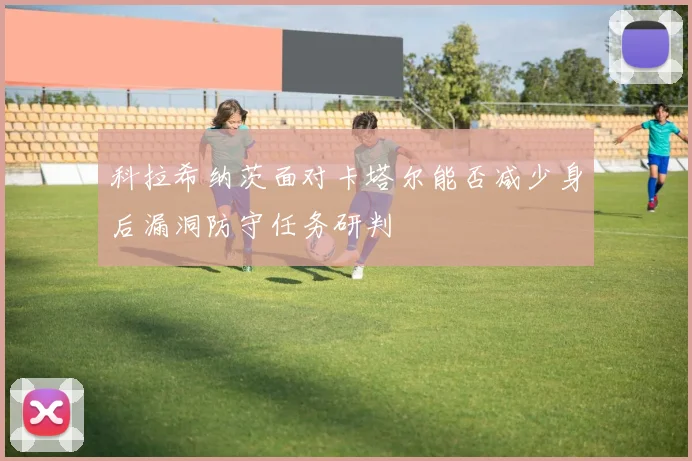 科拉希纳茨面对卡塔尔能否减少身后漏洞防守任务研判