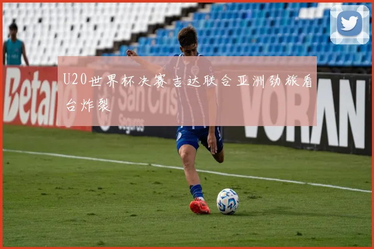 U20世界杯决赛吉达联合亚洲劲旅看台炸裂