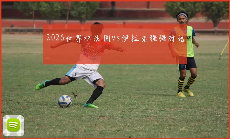 2026世界杯法国vs伊拉克强强对话