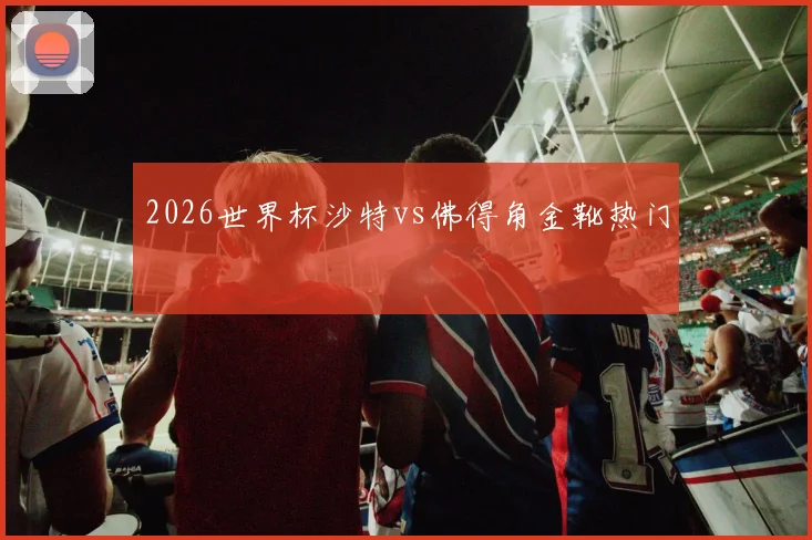 2026世界杯沙特vs佛得角金靴热门