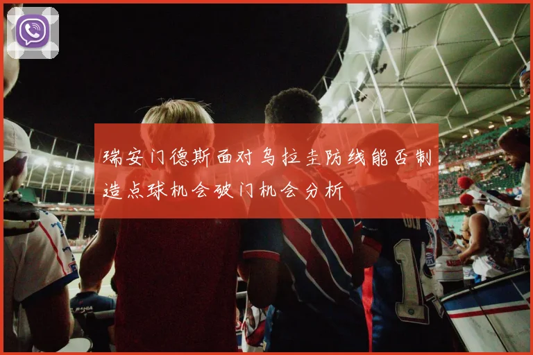 瑞安门德斯面对乌拉圭防线能否制造点球机会破门机会分析
