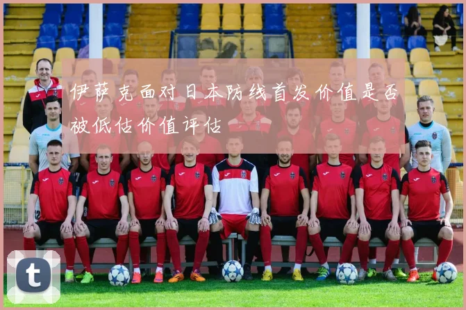伊萨克面对日本防线首发价值是否被低估价值评估