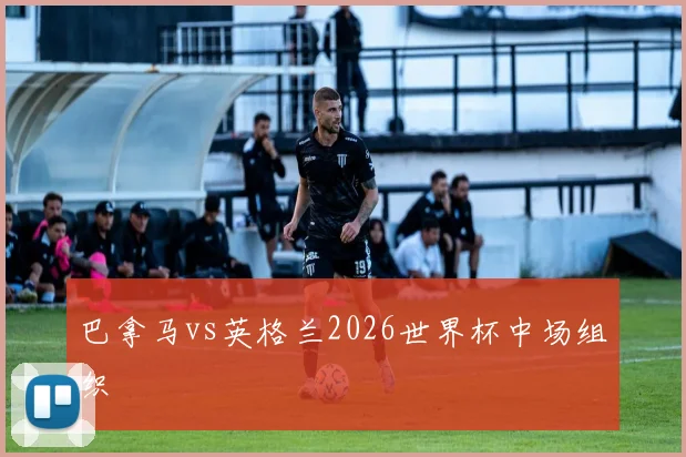 巴拿马vs英格兰2026世界杯中场组织