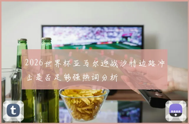 2026世界杯亚马尔迎战沙特边路冲击是否足够强热词分析