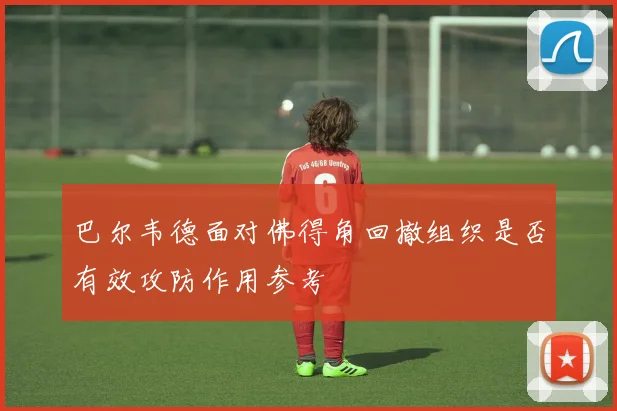 巴尔韦德面对佛得角回撤组织是否有效攻防作用参考