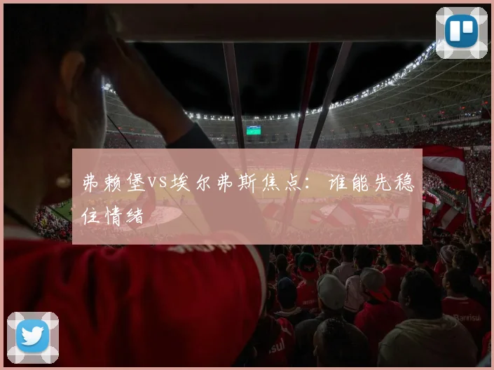 弗赖堡vs埃尔弗斯焦点:谁能先稳住情绪