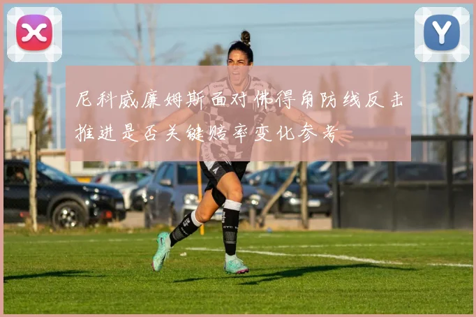 尼科威廉姆斯面对佛得角防线反击推进是否关键赔率变化参考