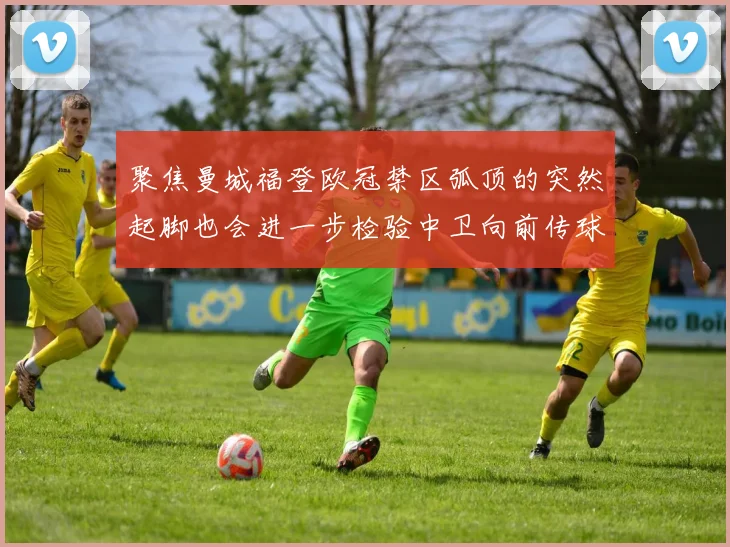 聚焦曼城福登欧冠禁区弧顶的突然起脚也会进一步检验中卫向前传球