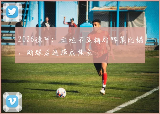 2026德甲：云达不莱梅对阵莱比锡，断球后选择成焦点